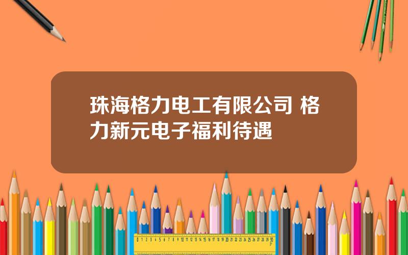 珠海格力电工有限公司 格力新元电子福利待遇